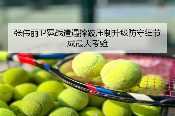张伟丽卫冕战遭遇摔跤压制升级防守细节成最大考验