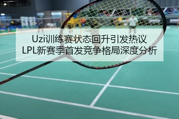 Uzi训练赛状态回升引发热议 LPL新赛季首发竞争格局深度分析