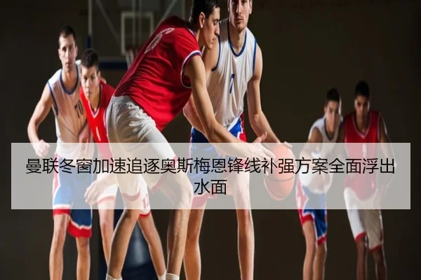 曼联冬窗加速追逐奥斯梅恩锋线补强方案全面浮出水面